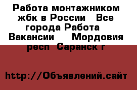 Работа монтажником жбк в России - Все города Работа » Вакансии   . Мордовия респ.,Саранск г.